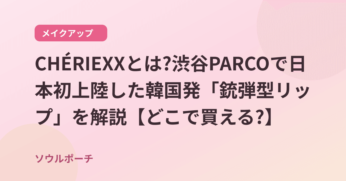 CHÉRIEXXとは?渋谷PARCOで日本初上陸した韓国発「銃弾型リップ」を解説【どこで買える?】